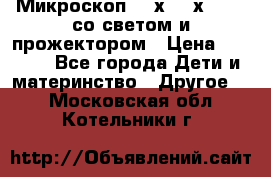 Микроскоп 100х-750х zoom, со светом и прожектором › Цена ­ 1 990 - Все города Дети и материнство » Другое   . Московская обл.,Котельники г.